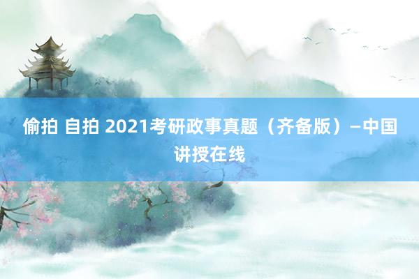 偷拍 自拍 2021考研政事真题（齐备版）—中国讲授在线