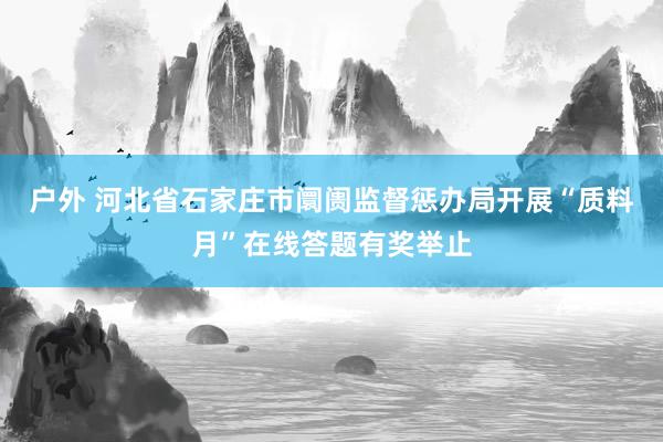 户外 河北省石家庄市阛阓监督惩办局开展“质料月”在线答题有奖举止