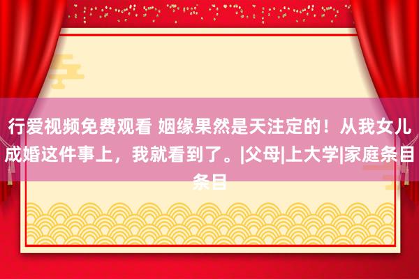 行爱视频免费观看 姻缘果然是天注定的！从我女儿成婚这件事上，我就看到了。|父母|上大学|家庭条目