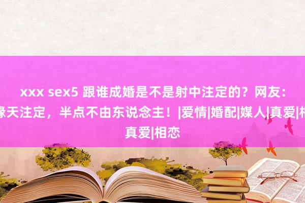 xxx sex5 跟谁成婚是不是射中注定的？网友：因缘天注定，半点不由东说念主！|爱情|婚配|媒人|真爱|相恋