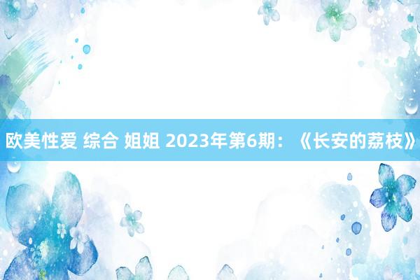 欧美性爱 综合 姐姐 2023年第6期：《长安的荔枝》