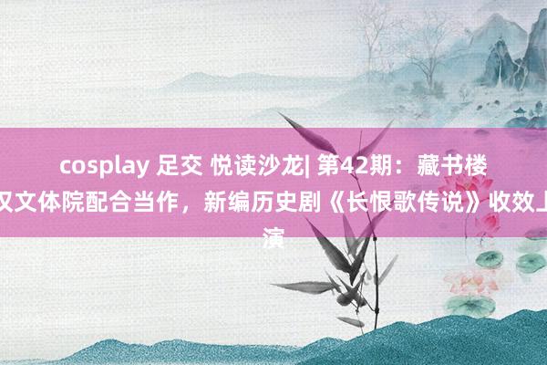 cosplay 足交 悦读沙龙| 第42期：藏书楼与汉文体院配合当作，新编历史剧《长恨歌传说》收效上演