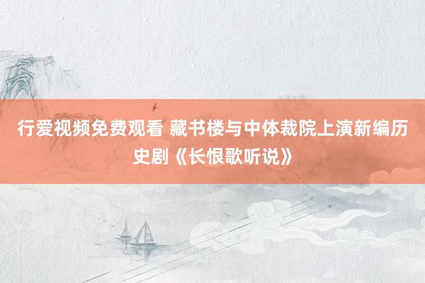 行爱视频免费观看 藏书楼与中体裁院上演新编历史剧《长恨歌听说》