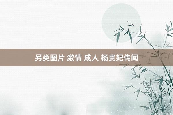 另类图片 激情 成人 杨贵妃传闻