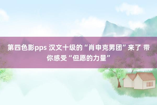 第四色影pps 汉文十级的“肖申克男团”来了 带你感受“但愿的力量”