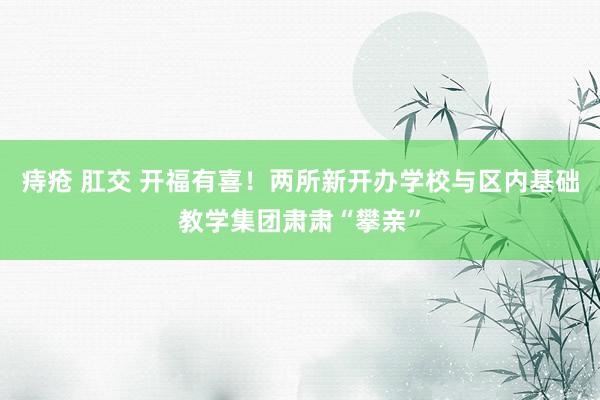 痔疮 肛交 开福有喜！两所新开办学校与区内基础教学集团肃肃“攀亲”